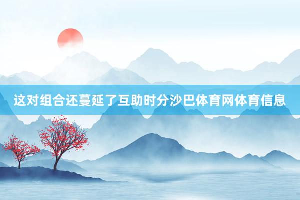 这对组合还蔓延了互助时分沙巴体育网体育信息
