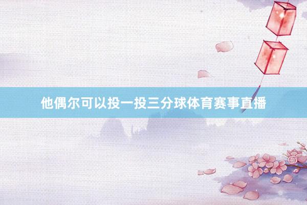 他偶尔可以投一投三分球体育赛事直播