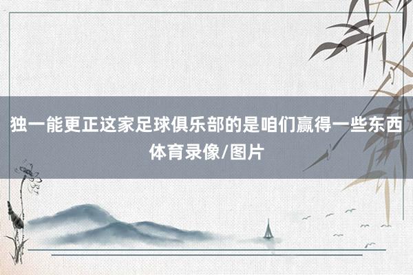 独一能更正这家足球俱乐部的是咱们赢得一些东西体育录像/图片