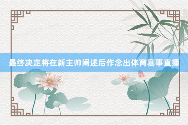 最终决定将在新主帅阐述后作念出体育赛事直播