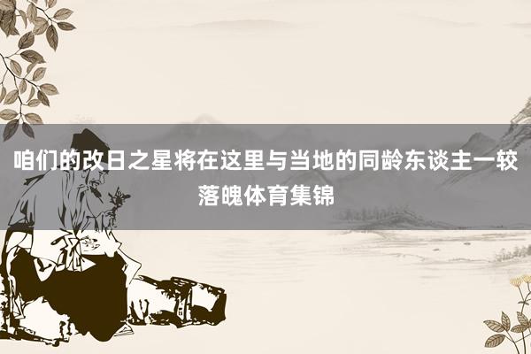 咱们的改日之星将在这里与当地的同龄东谈主一较落魄体育集锦