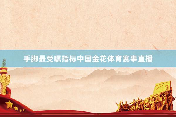 手脚最受瞩指标中国金花体育赛事直播