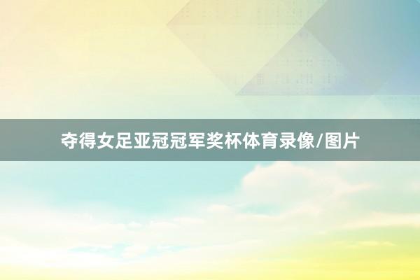 夺得女足亚冠冠军奖杯体育录像/图片