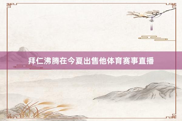 拜仁沸腾在今夏出售他体育赛事直播
