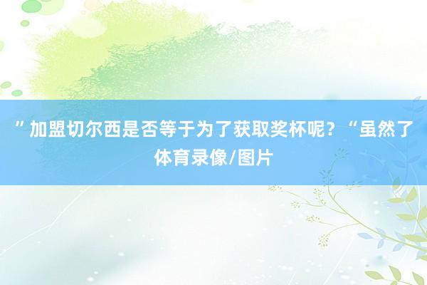 ”加盟切尔西是否等于为了获取奖杯呢？“虽然了体育录像/图片