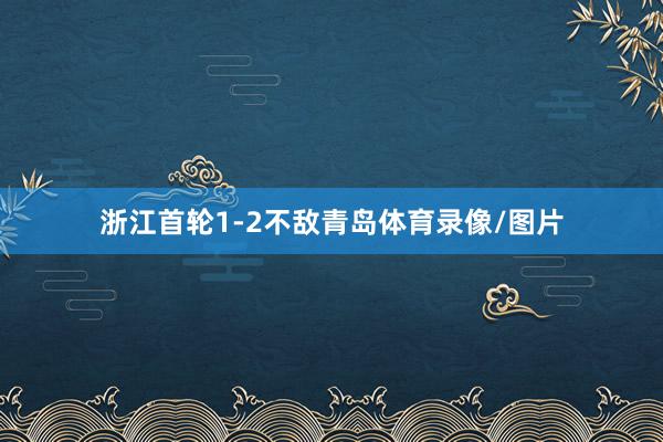 浙江首轮1-2不敌青岛体育录像/图片