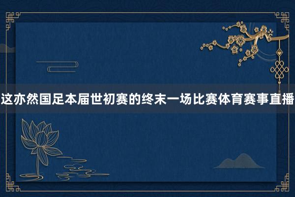 这亦然国足本届世初赛的终末一场比赛体育赛事直播