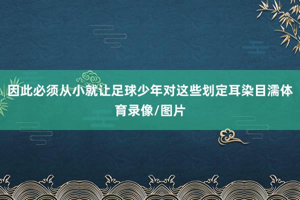 因此必须从小就让足球少年对这些划定耳染目濡体育录像/图片