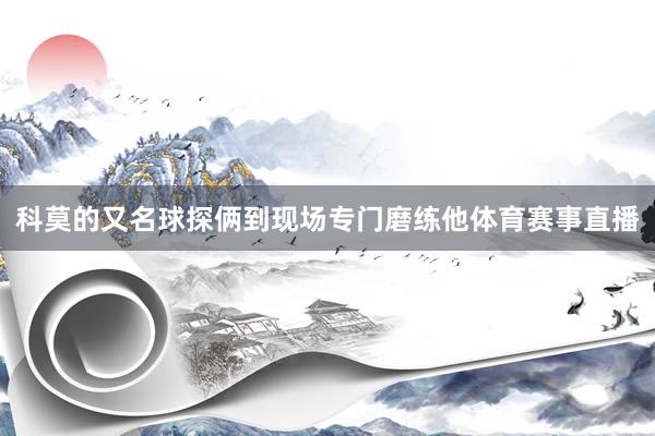 科莫的又名球探俩到现场专门磨练他体育赛事直播