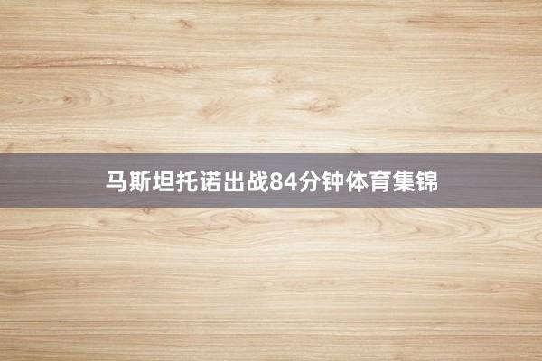 马斯坦托诺出战84分钟体育集锦