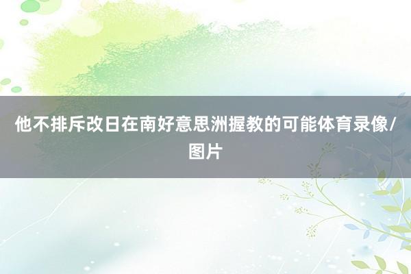 他不排斥改日在南好意思洲握教的可能体育录像/图片