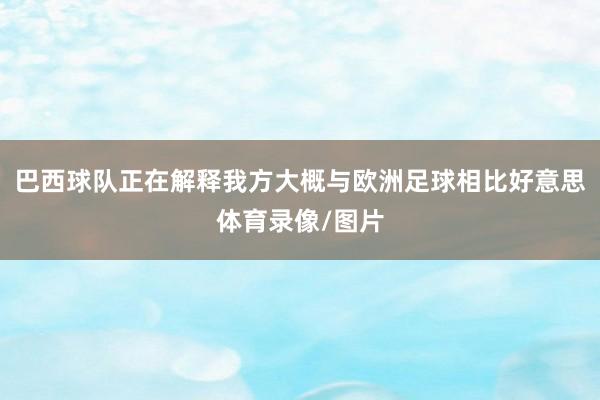 巴西球队正在解释我方大概与欧洲足球相比好意思体育录像/图片
