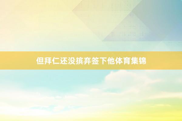 但拜仁还没摈弃签下他体育集锦
