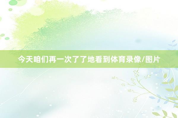 今天咱们再一次了了地看到体育录像/图片