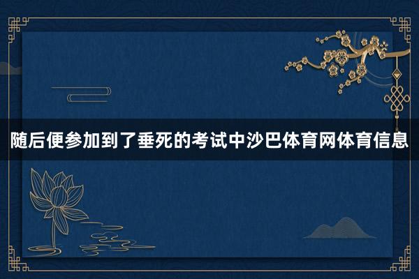 随后便参加到了垂死的考试中沙巴体育网体育信息