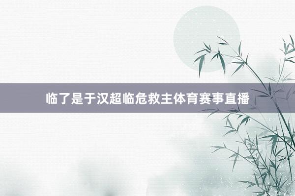 临了是于汉超临危救主体育赛事直播