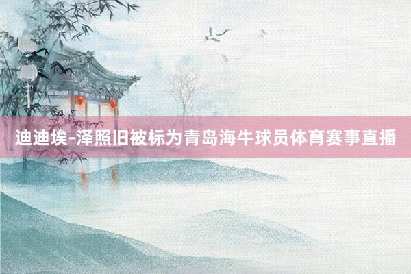 迪迪埃-泽照旧被标为青岛海牛球员体育赛事直播
