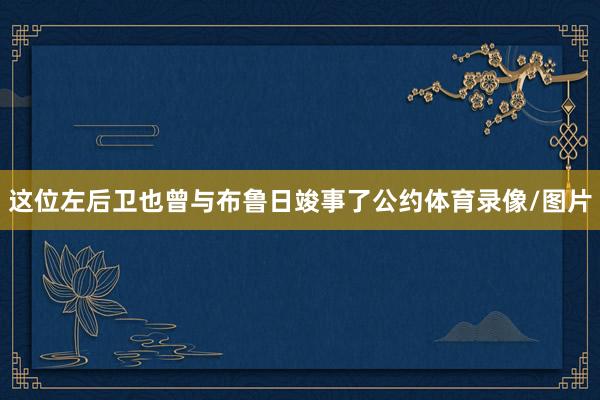 这位左后卫也曾与布鲁日竣事了公约体育录像/图片