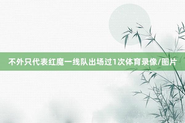 不外只代表红魔一线队出场过1次体育录像/图片