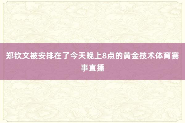 郑钦文被安排在了今天晚上8点的黄金技术体育赛事直播