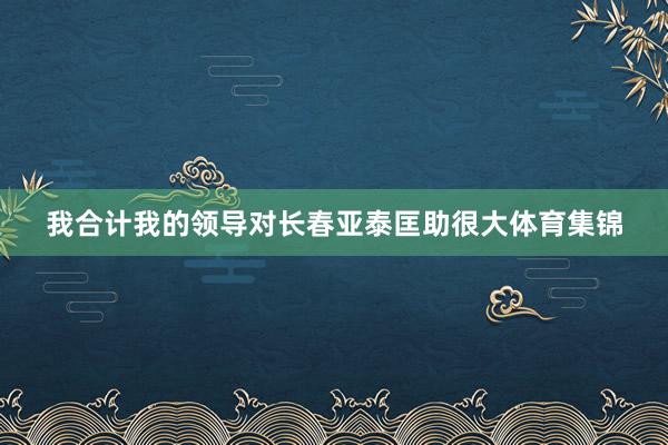 我合计我的领导对长春亚泰匡助很大体育集锦