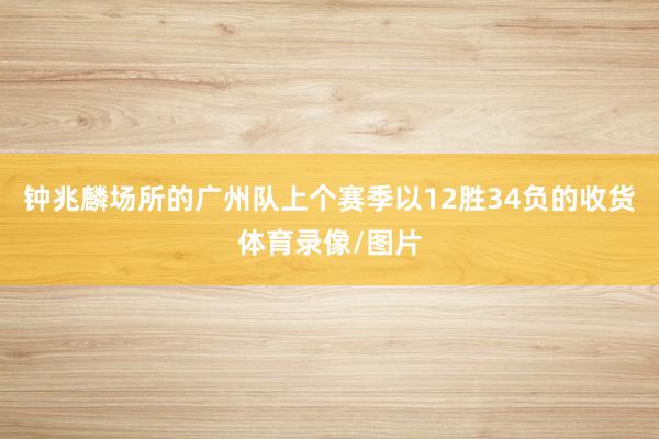 钟兆麟场所的广州队上个赛季以12胜34负的收货体育录像/图片