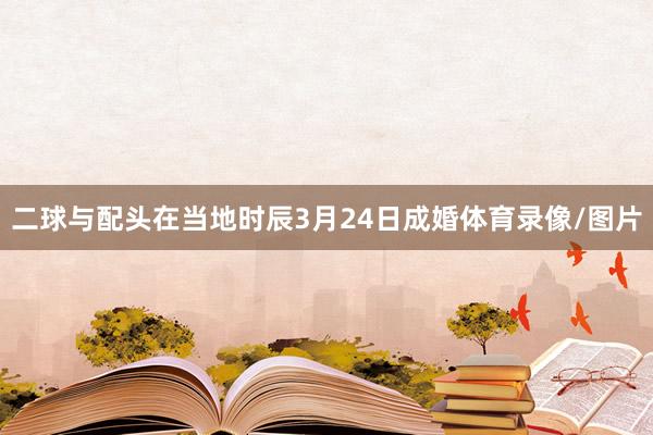 二球与配头在当地时辰3月24日成婚体育录像/图片