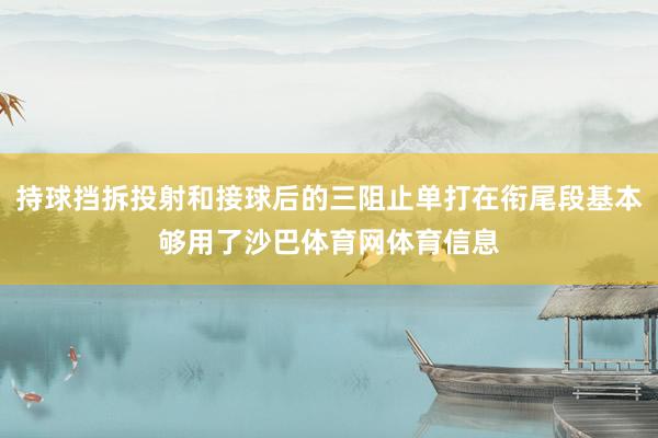 持球挡拆投射和接球后的三阻止单打在衔尾段基本够用了沙巴体育网体育信息