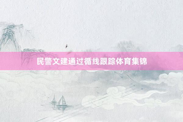 民警文建通过循线跟踪体育集锦