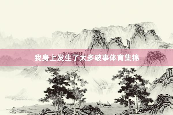我身上发生了太多破事体育集锦