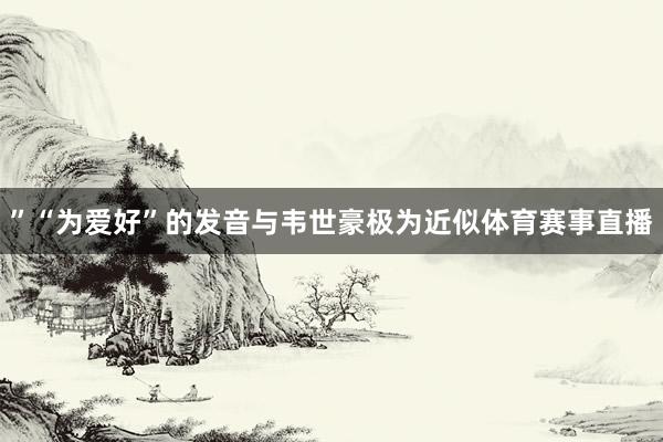 ”“为爱好”的发音与韦世豪极为近似体育赛事直播