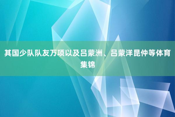 其国少队队友万项以及吕蒙洲、吕蒙洋昆仲等体育集锦