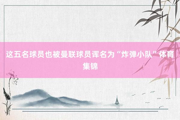 这五名球员也被曼联球员诨名为“炸弹小队”体育集锦