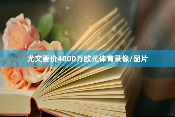 尤文要价4000万欧元体育录像/图片