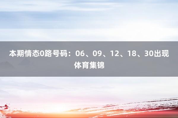 本期情态0路号码：06、09、12、18、30出现体育集锦