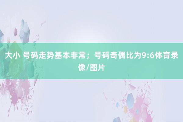 大小 号码走势基本非常；号码奇偶比为9:6体育录像/图片
