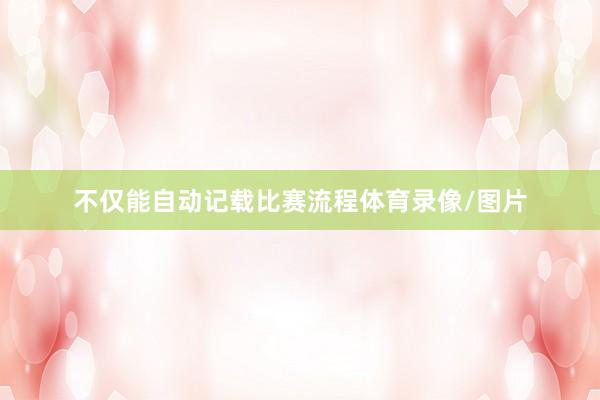 不仅能自动记载比赛流程体育录像/图片