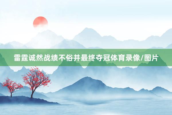 雷霆诚然战绩不俗并最终夺冠体育录像/图片