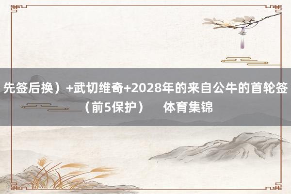 先签后换）+武切维奇+2028年的来自公牛的首轮签（前5保护）    体育集锦