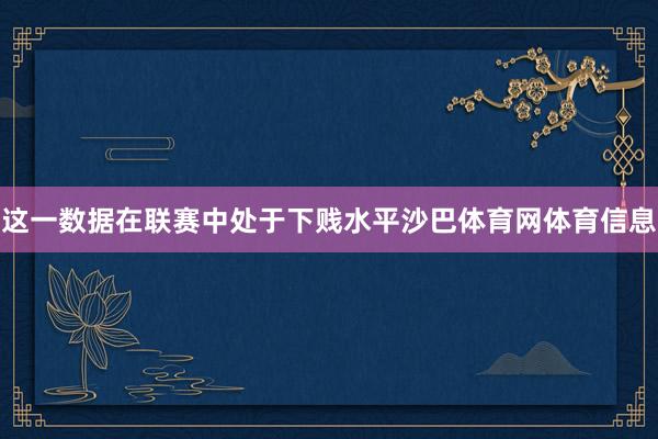 这一数据在联赛中处于下贱水平沙巴体育网体育信息