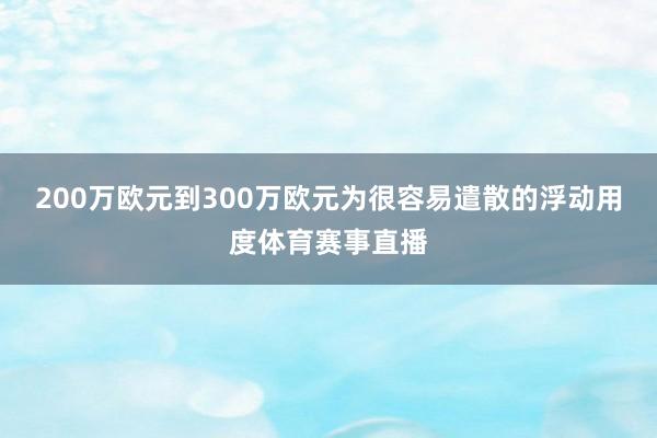 200万欧元到300万欧元为很容易遣散的浮动用度体育赛事直播