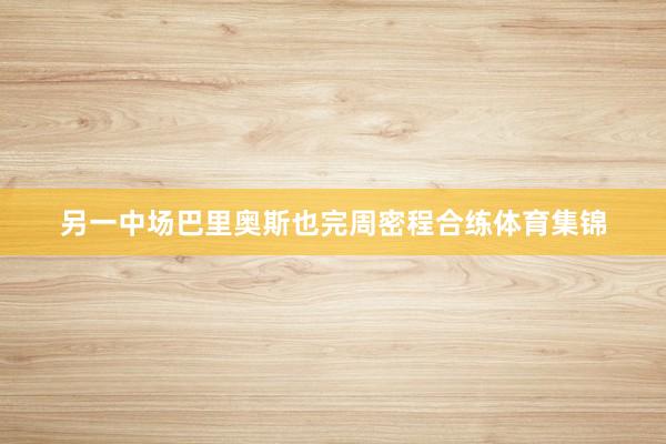 另一中场巴里奥斯也完周密程合练体育集锦