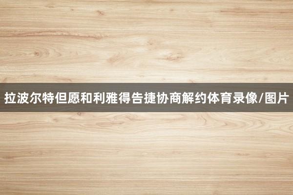 拉波尔特但愿和利雅得告捷协商解约体育录像/图片