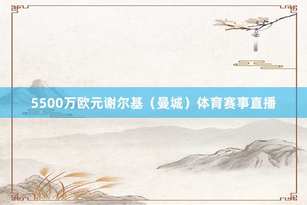 5500万欧元谢尔基（曼城）体育赛事直播