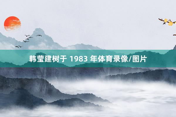 韩莹建树于 1983 年体育录像/图片