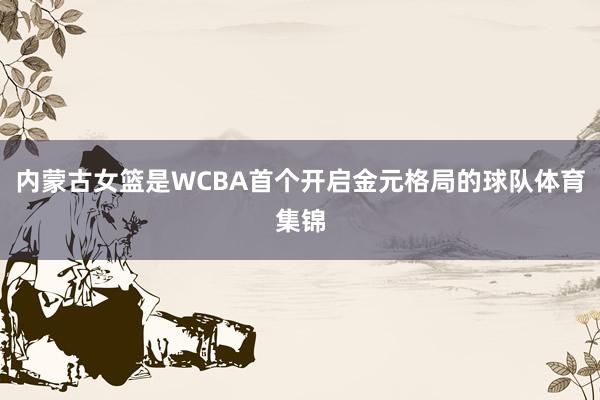 内蒙古女篮是WCBA首个开启金元格局的球队体育集锦