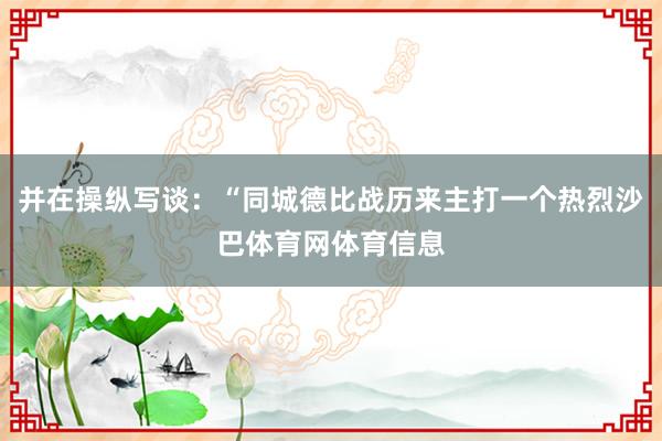 并在操纵写谈:“同城德比战历来主打一个热烈沙巴体育网体育信息