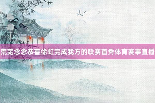 荒芜念念恭喜徐虹完成我方的联赛首秀体育赛事直播