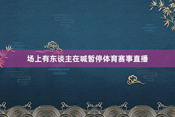 场上有东谈主在喊暂停体育赛事直播