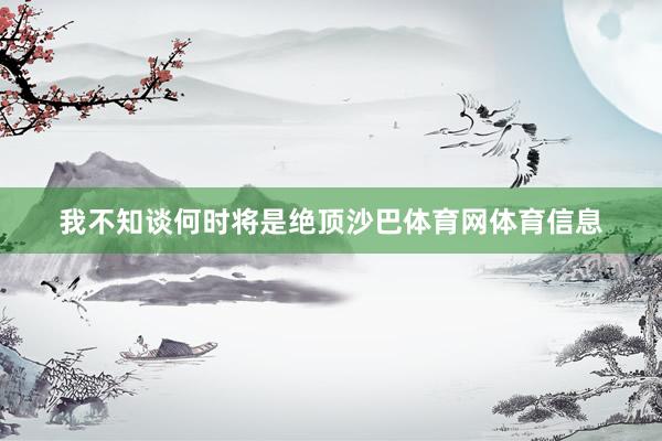 我不知谈何时将是绝顶沙巴体育网体育信息